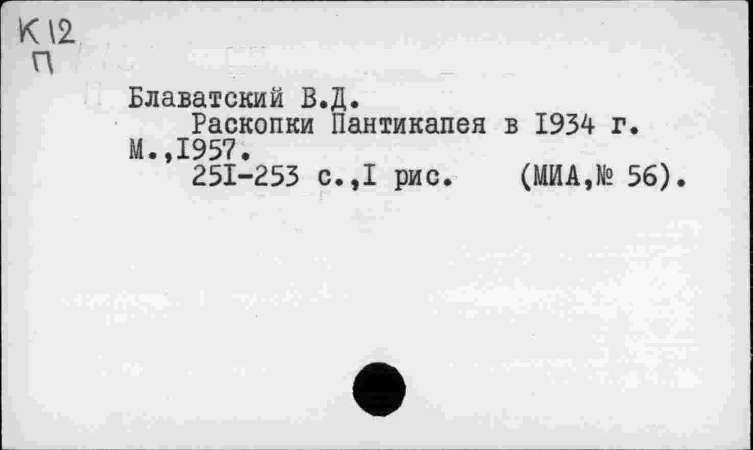 ﻿К 12 П
Блаватский В.Д.
Раскопки Пантикапея в 1934 г.
М.,1957.
251-253 с.,1 рис. (МИА,№ 56).